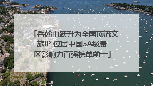 岳麓山跃升为全国顶流文旅IP 位居中国5A级景区影响力百强榜单前十