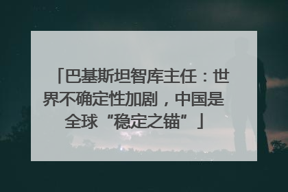 巴基斯坦智库主任：世界不确定性加剧，中国是全球“稳定之锚”