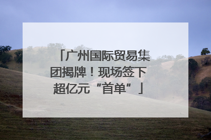 广州国际贸易集团揭牌！现场签下超亿元“首单”