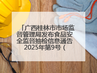 广西桂林市市场监督管理局发布食品安全监督抽检信息通告2025年第9号（总第137号）