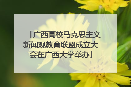 广西高校马克思主义新闻观教育联盟成立大会在广西大学举办