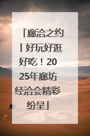 廊洽之约丨好玩好逛好吃！2025年廊坊经洽会精彩纷呈