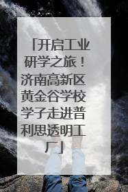 开启工业研学之旅！济南高新区黄金谷学校学子走进普利思透明工厂