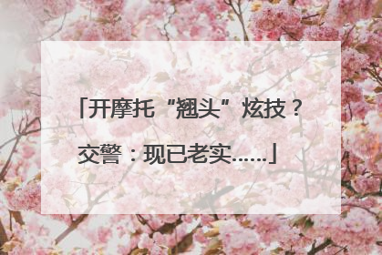开摩托“翘头”炫技？交警：现已老实……