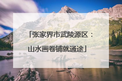 张家界市武陵源区：山水画卷铺就通途