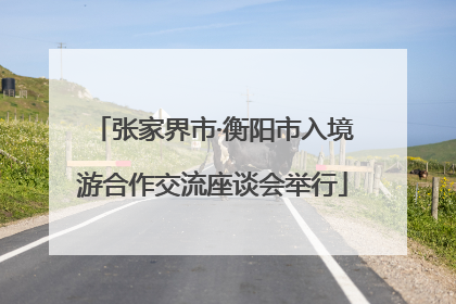 张家界市·衡阳市入境游合作交流座谈会举行