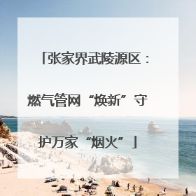 张家界武陵源区：燃气管网“焕新”守护万家“烟火”