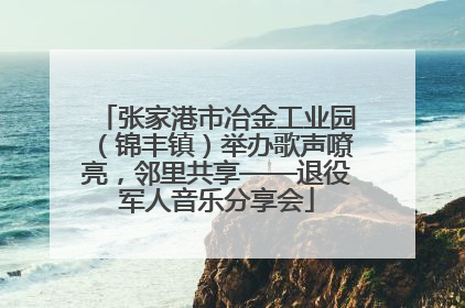 张家港市冶金工业园（锦丰镇）举办歌声嘹亮，邻里共享——退役军人音乐分享会