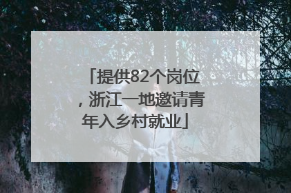 提供82个岗位，浙江一地邀请青年入乡村就业