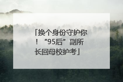 换个身份守护你！“95后”副所长回母校护考