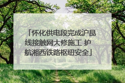 怀化供电段完成沪昆线接触网大修施工 护航湘西铁路枢纽安全