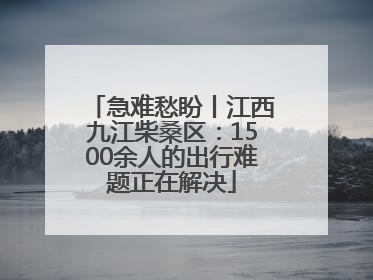 急难愁盼丨江西九江柴桑区：1500余人的出行难题正在解决