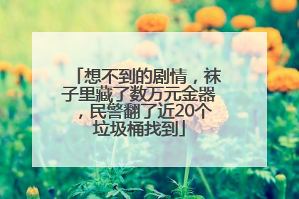 想不到的剧情，袜子里藏了数万元金器，民警翻了近20个垃圾桶找到