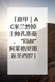 意甲｜AC米兰炒掉主帅孔塞桑，“囧叔”阿莱格里重返圣西罗