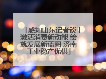 感知山东记者谈丨激活消费新动能 绘就发展新蓝图 济南工业稳产优供