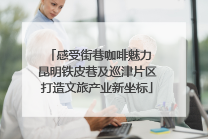 感受街巷咖啡魅力 昆明铁皮巷及巡津片区打造文旅产业新坐标