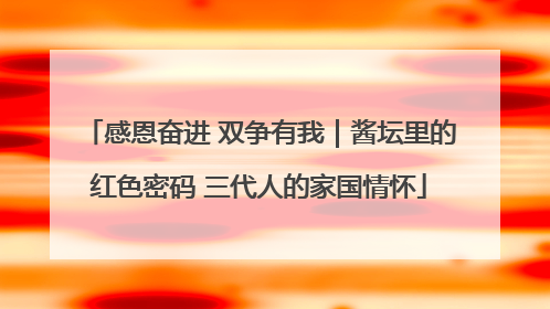 感恩奋进 双争有我｜酱坛里的红色密码 三代人的家国情怀