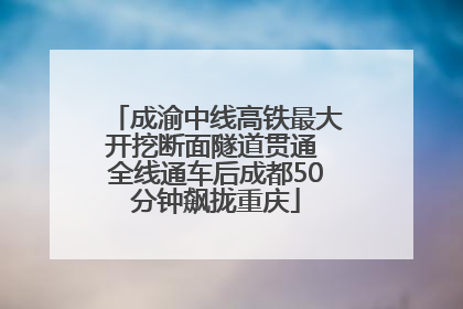 成渝中线高铁最大开挖断面隧道贯通 全线通车后成都50分钟飙拢重庆
