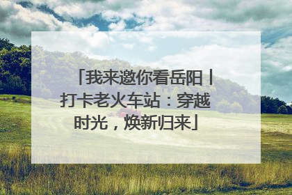 我来邀你看岳阳丨打卡老火车站：穿越时光，焕新归来
