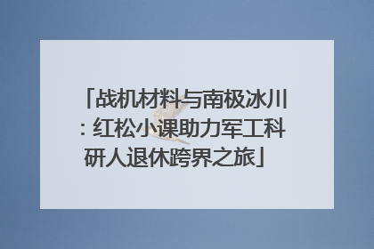 战机材料与南极冰川：红松小课助力军工科研人退休跨界之旅