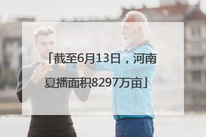 截至6月13日，河南夏播面积8297万亩