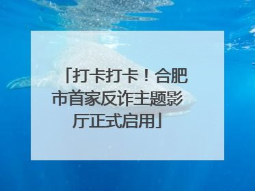打卡打卡！合肥市首家反诈主题影厅正式启用