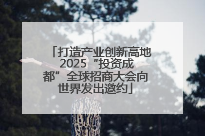 打造产业创新高地 2025“投资成都”全球招商大会向世界发出邀约
