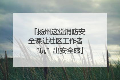 扬州这堂消防安全课让社区工作者“玩”出安全感
