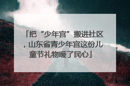 把“少年宫”搬进社区，山东省青少年宫这份儿童节礼物暖了民心