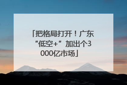 把格局打开！广东“低空+”加出个3000亿市场