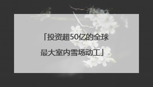 投资超50亿的全球最大室内雪场动工