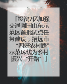 投资7亿加强交通强国山东示范区首批试点任务建设，招远市“四好农村路”示范环线为乡村振兴“开路”