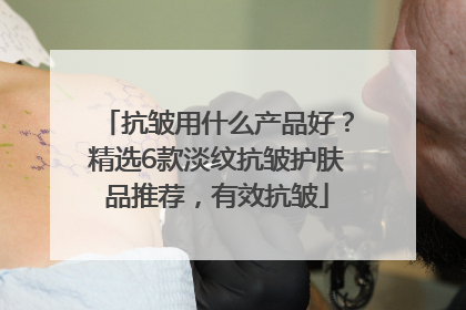 抗皱用什么产品好？精选6款淡纹抗皱护肤品推荐，有效抗皱