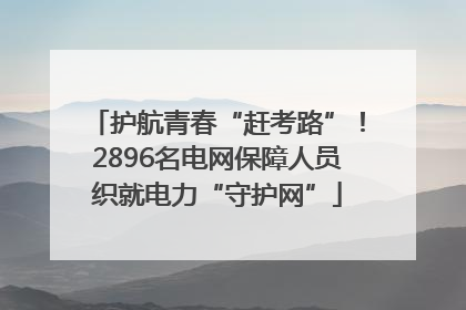 护航青春“赶考路”！2896名电网保障人员织就电力“守护网”