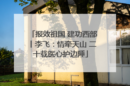 报效祖国 建功西部丨李飞：情牵天山 二十载医心护边陲