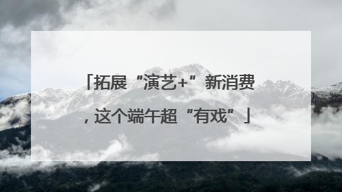 拓展“演艺+”新消费，这个端午超“有戏”