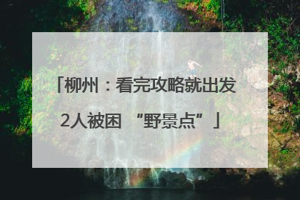 柳州：看完攻略就出发 2人被困 “野景点”