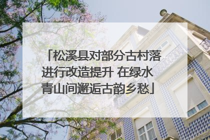 松溪县对部分古村落进行改造提升 在绿水青山间邂逅古韵乡愁