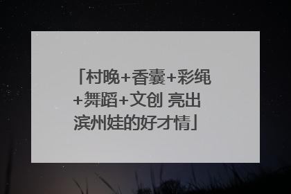 村晚+香囊+彩绳+舞蹈+文创 亮出滨州娃的好才情