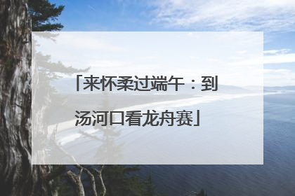 来怀柔过端午：到汤河口看龙舟赛