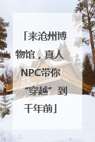 来沧州博物馆，真人NPC带你“穿越”到千年前