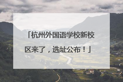 杭州外国语学校新校区来了，选址公布！