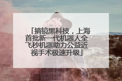 摘镜黑科技，上海首批新一代机器人全飞秒机器助力公益近视手术极速升级