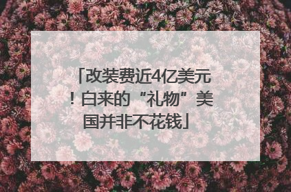 改装费近4亿美元！白来的“礼物”美国并非不花钱