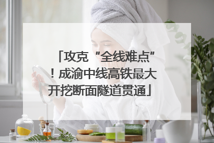攻克“全线难点”！成渝中线高铁最大开挖断面隧道贯通