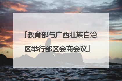 教育部与广西壮族自治区举行部区会商会议