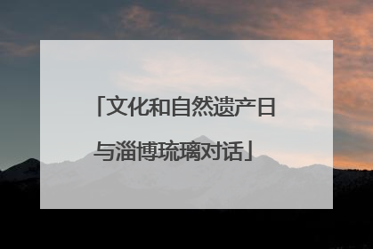 文化和自然遗产日与淄博琉璃对话