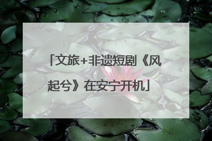 文旅+非遗短剧《风起兮》在安宁开机