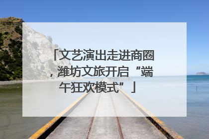 文艺演出走进商圈，潍坊文旅开启“端午狂欢模式”