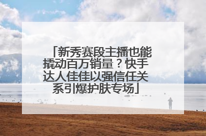 新秀赛段主播也能撬动百万销量？快手达人佳佳以强信任关系引爆护肤专场